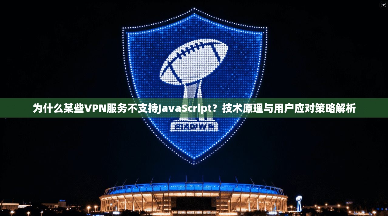 为什么某些VPN服务不支持JavaScript？技术原理与用户应对策略解析