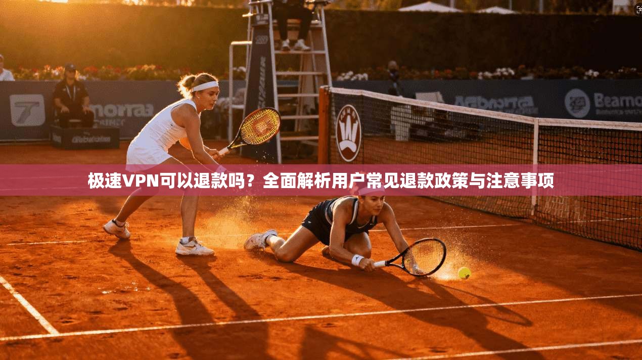 极速VPN可以退款吗？全面解析用户常见退款政策与注意事项