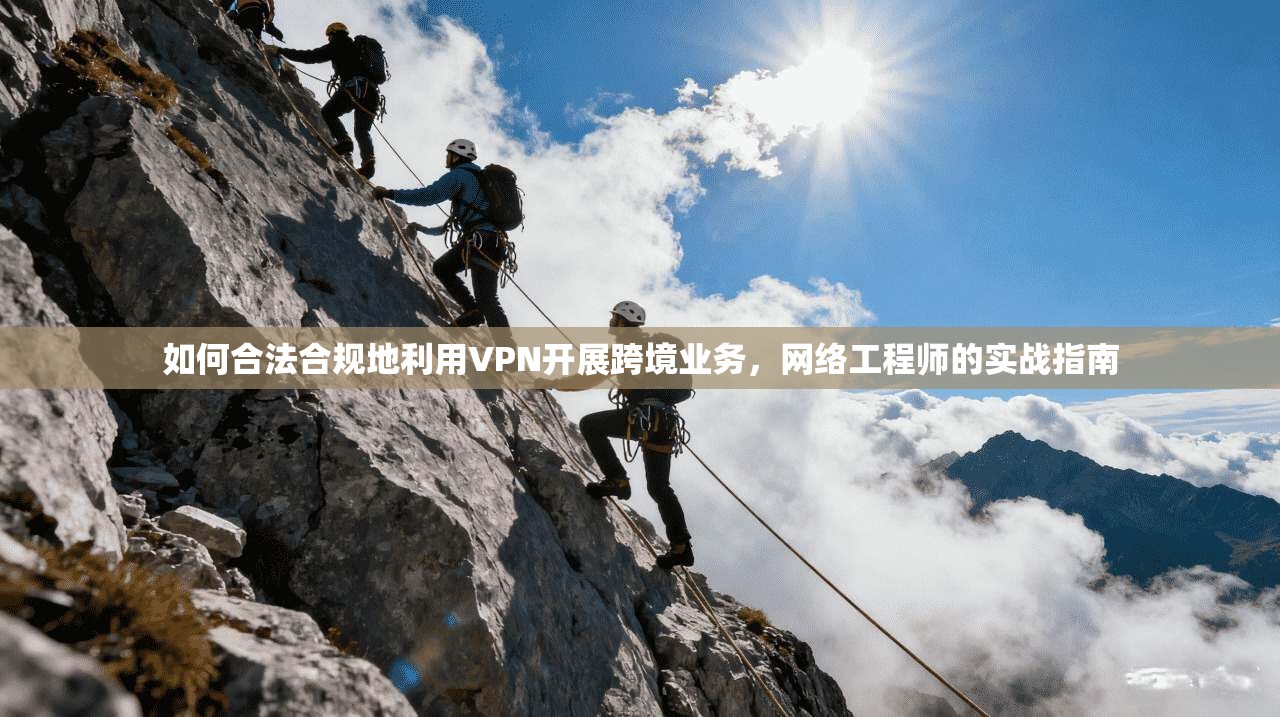 如何合法合规地利用VPN开展跨境业务，网络工程师的实战指南