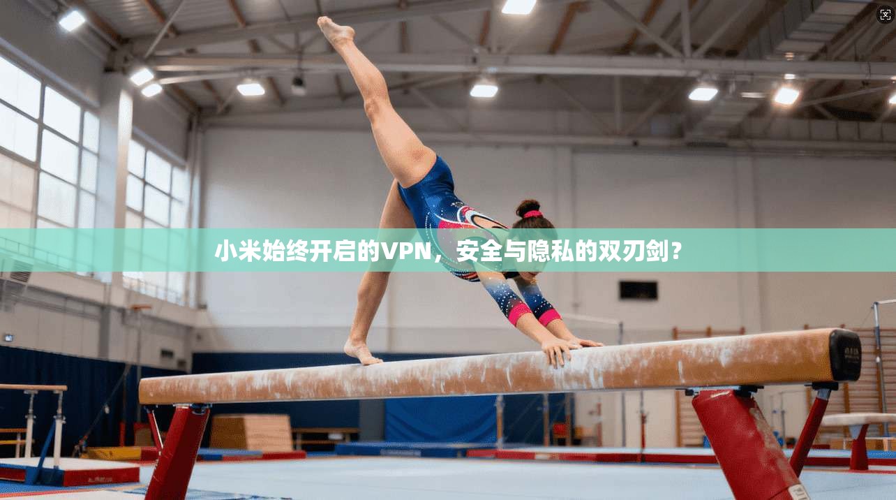 小米始终开启的VPN，安全与隐私的双刃剑？
