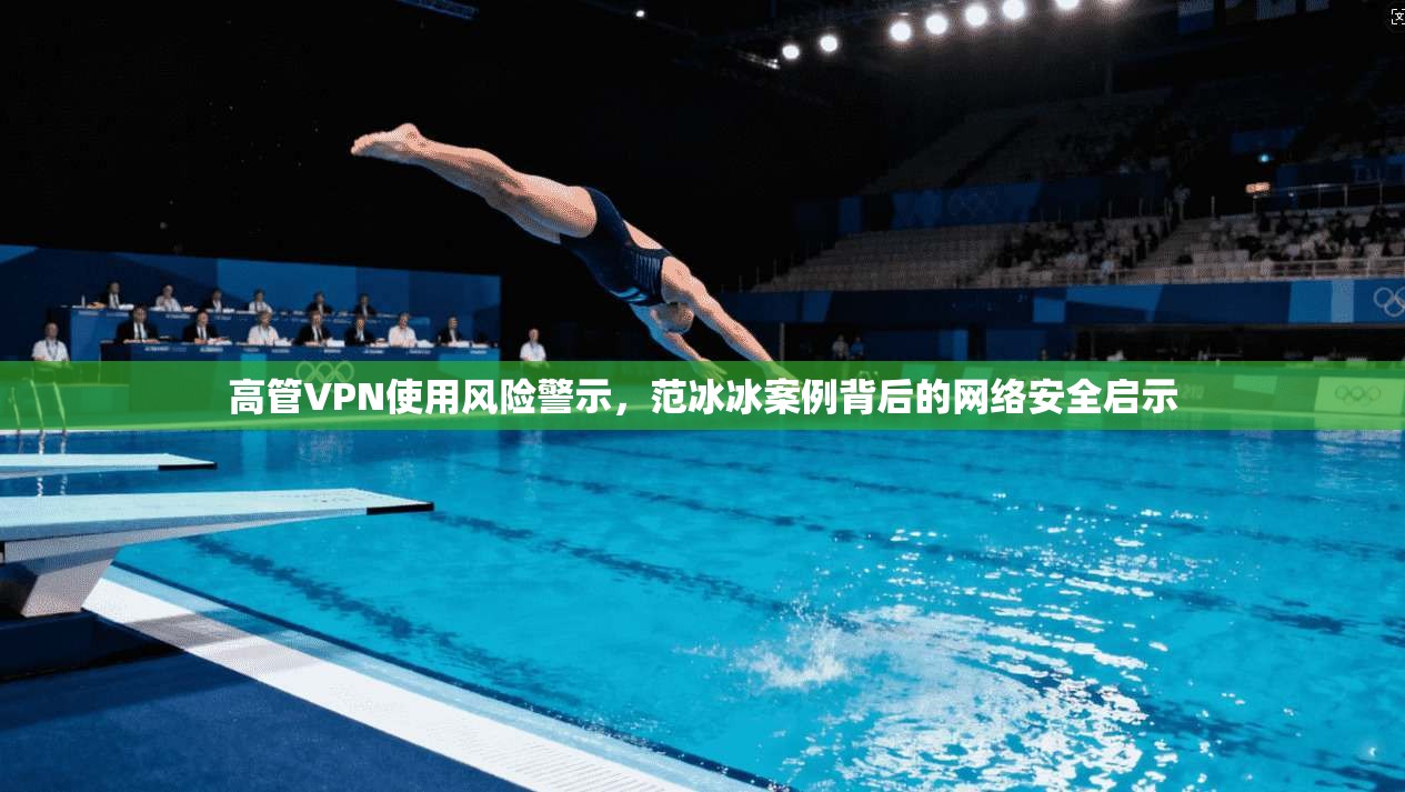高管VPN使用风险警示，范冰冰案例背后的网络安全启示