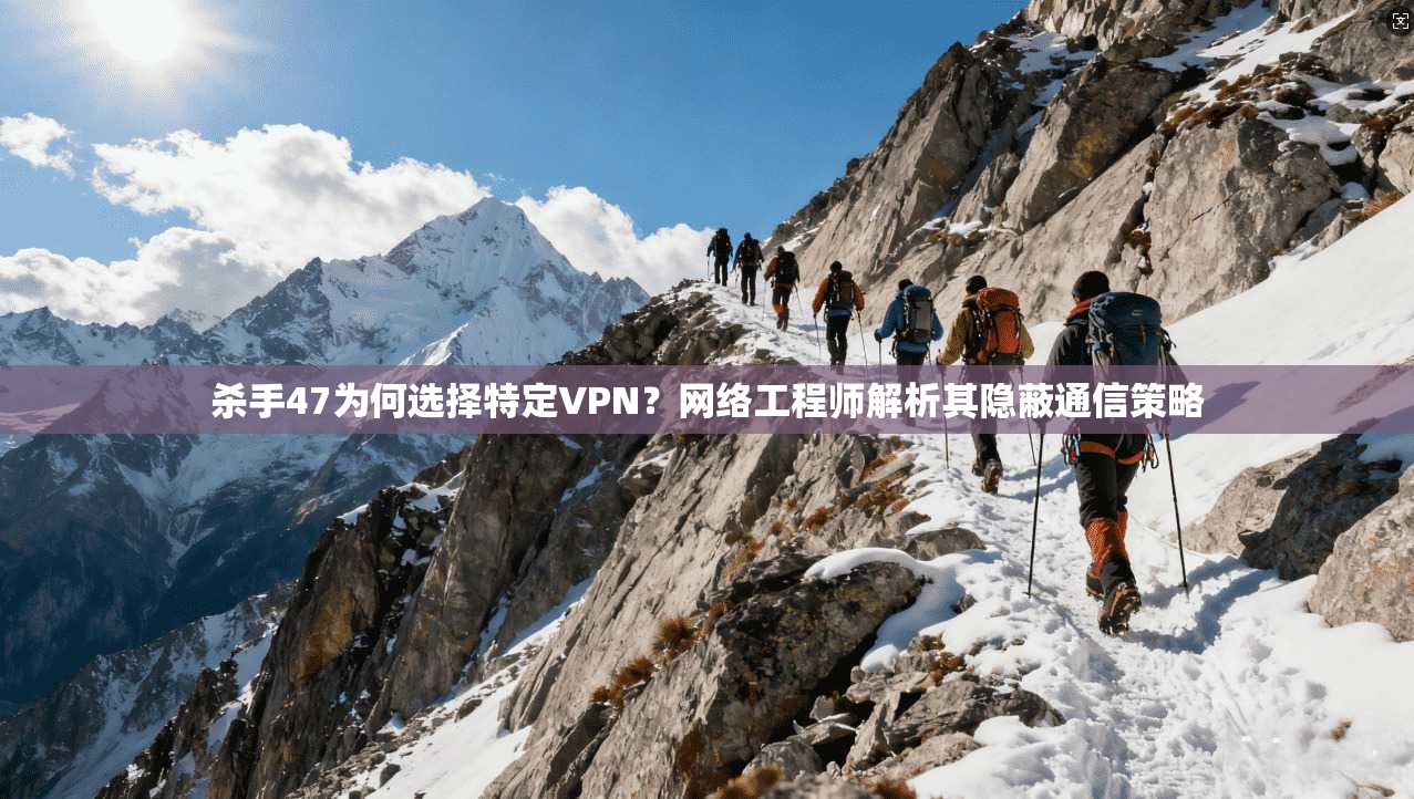 杀手47为何选择特定VPN？网络工程师解析其隐蔽通信策略