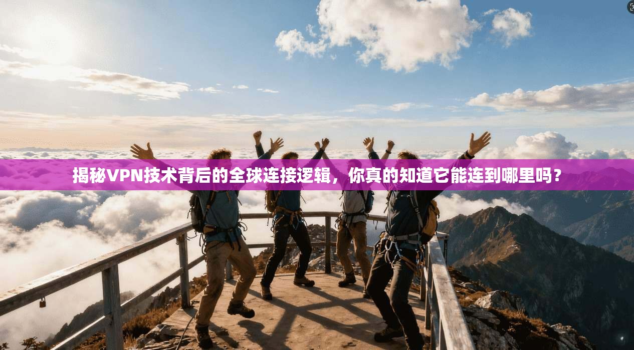 揭秘VPN技术背后的全球连接逻辑，你真的知道它能连到哪里吗？