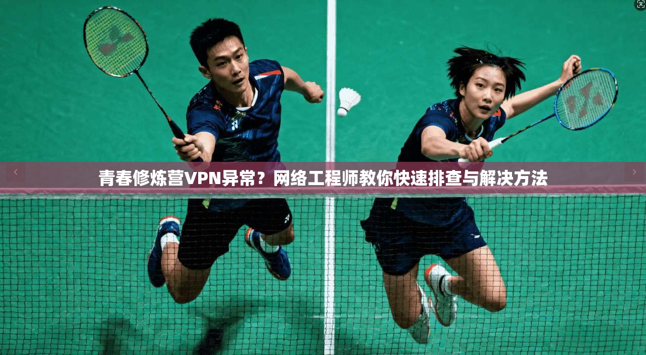 青春修炼营VPN异常?网络工程师教你快速排查与解决方法