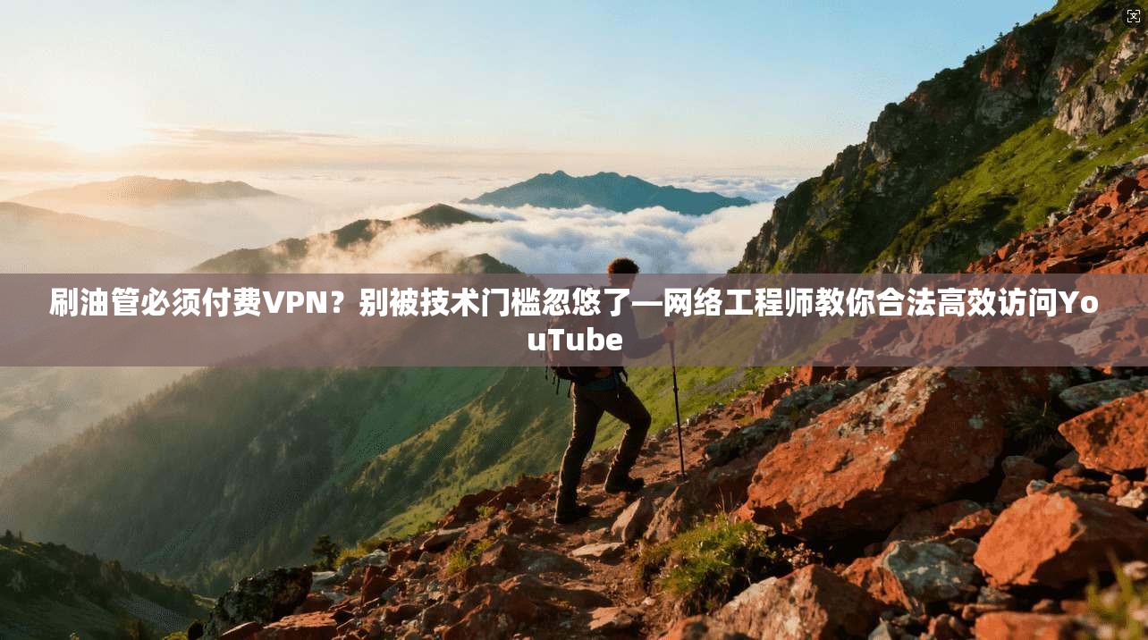 刷油管必须付费VPN?别被技术门槛忽悠了—网络工程师教你合法高效访问YouTube