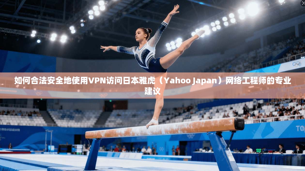 如何合法安全地使用VPN访问日本雅虎(Yahoo Japan)网络工程师的专业建议