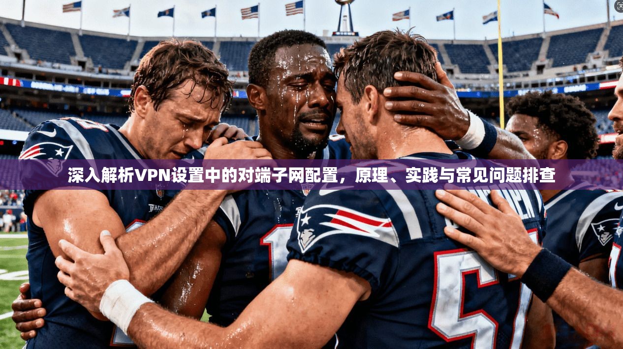 深入解析VPN设置中的对端子网配置，原理、实践与常见问题排查
