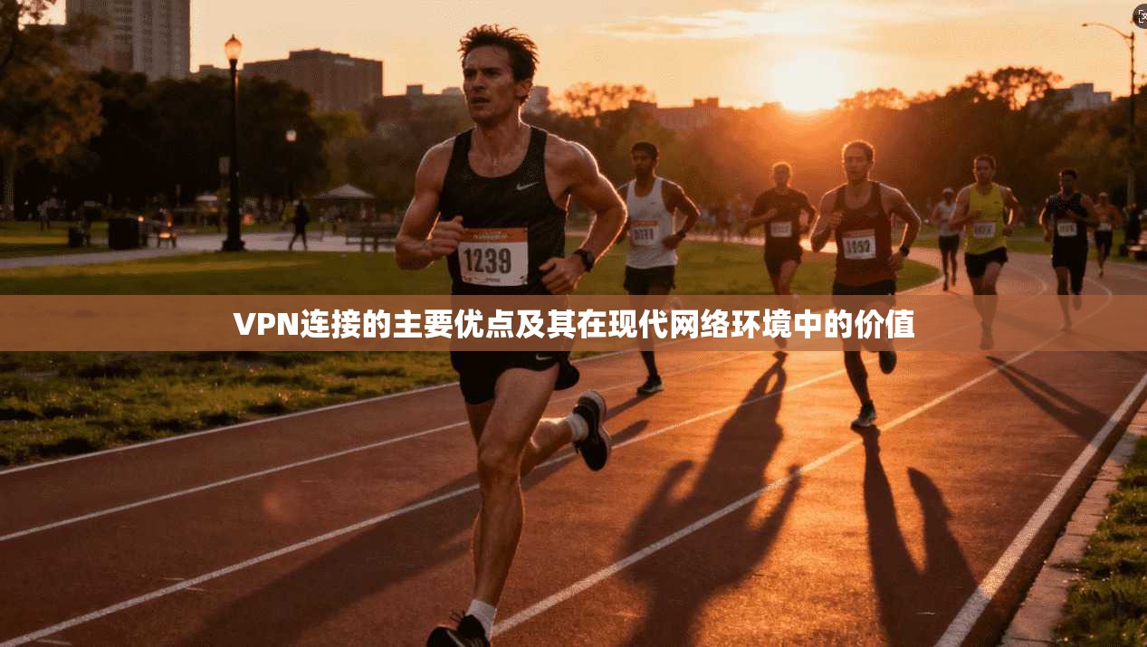 VPN连接的主要优点及其在现代网络环境中的价值