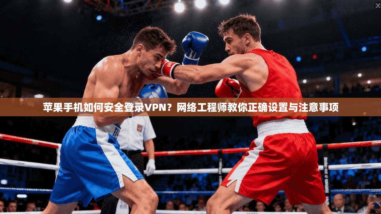 苹果手机如何安全登录VPN？网络工程师教你正确设置与注意事项
