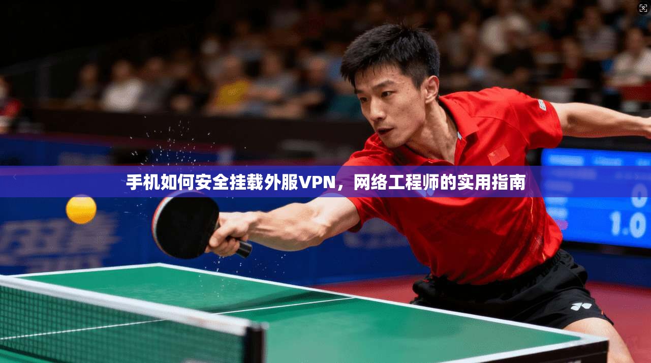 手机如何安全挂载外服VPN，网络工程师的实用指南
