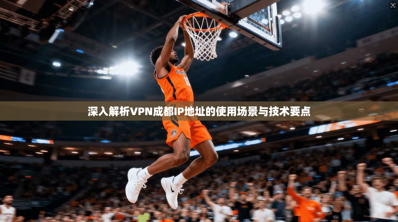 深入解析VPN成都IP地址的使用场景与技术要点