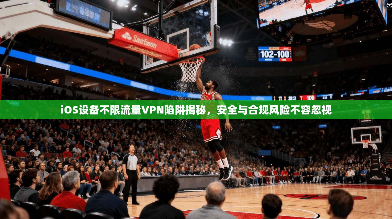 iOS设备不限流量VPN陷阱揭秘,安全与合规风险不容忽视