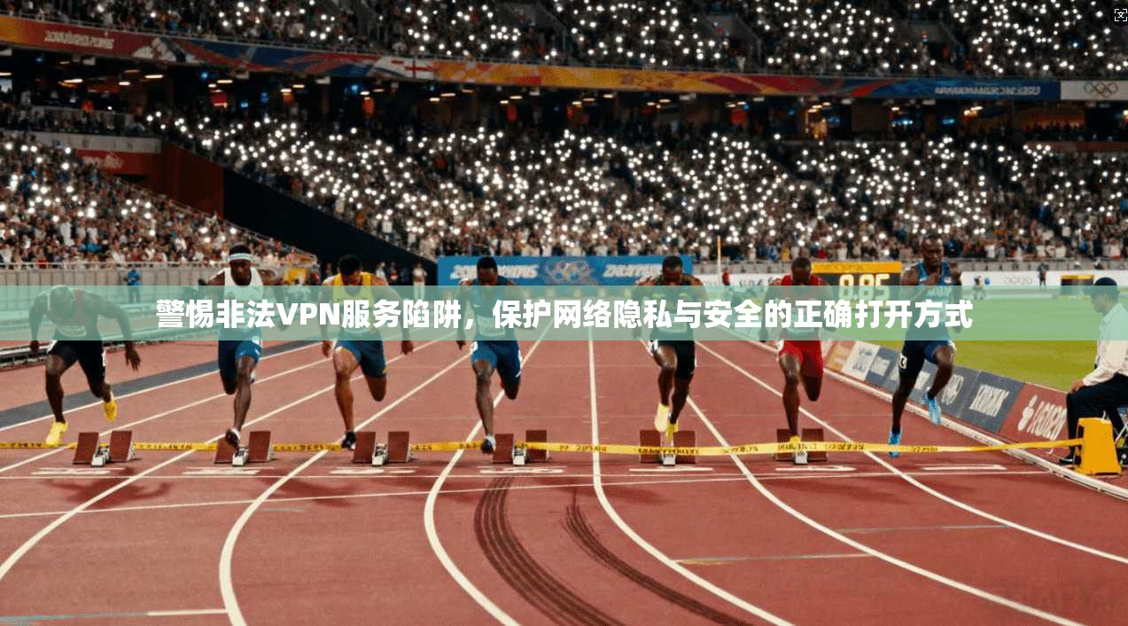 警惕非法VPN服务陷阱，保护网络隐私与安全的正确打开方式