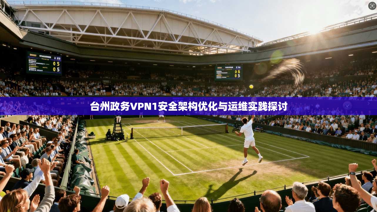 台州政务VPN1安全架构优化与运维实践探讨