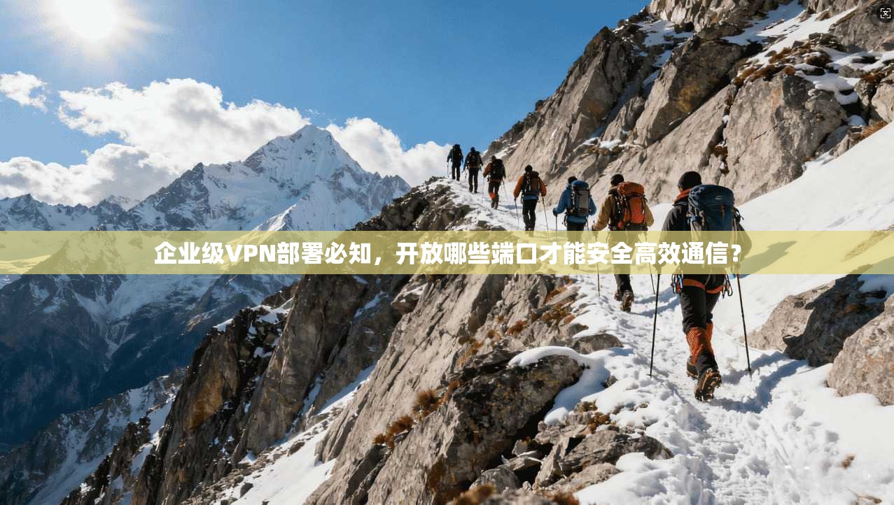 企业级VPN部署必知，开放哪些端口才能安全高效通信？