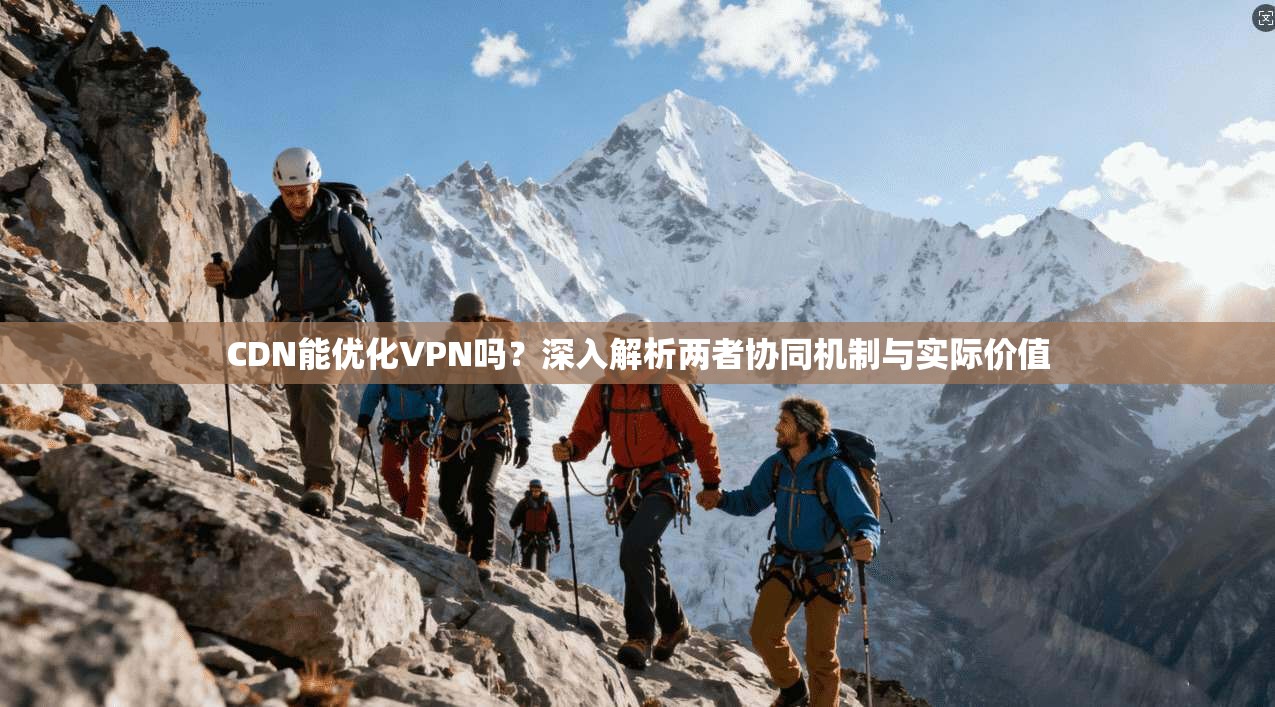 CDN能优化VPN吗？深入解析两者协同机制与实际价值