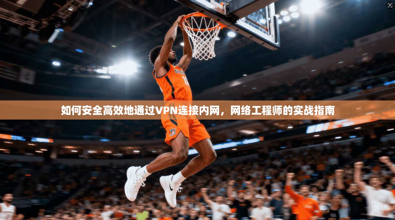 如何安全高效地通过VPN连接内网，网络工程师的实战指南