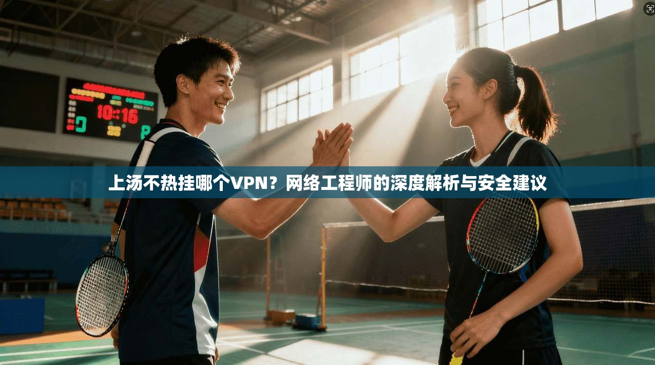 上汤不热挂哪个VPN？网络工程师的深度解析与安全建议