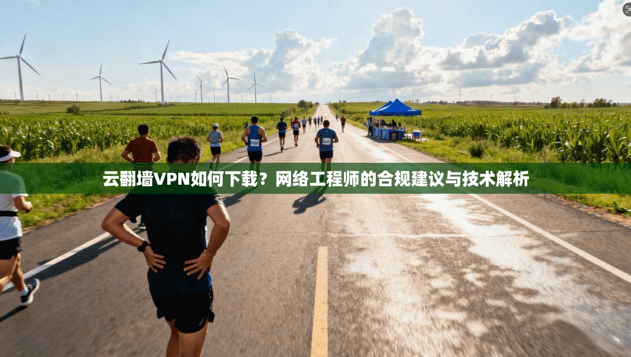 云翻墙VPN如何下载?网络工程师的合规建议与技术解析