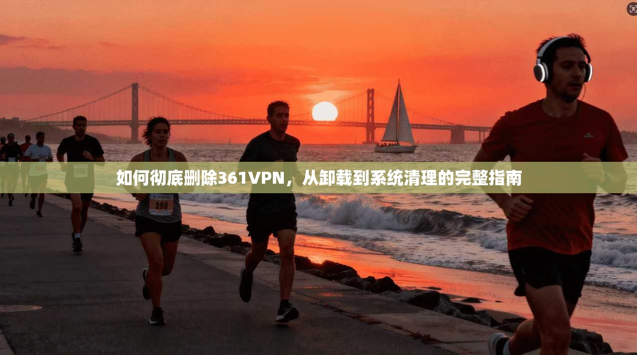 如何彻底删除361VPN，从卸载到系统清理的完整指南