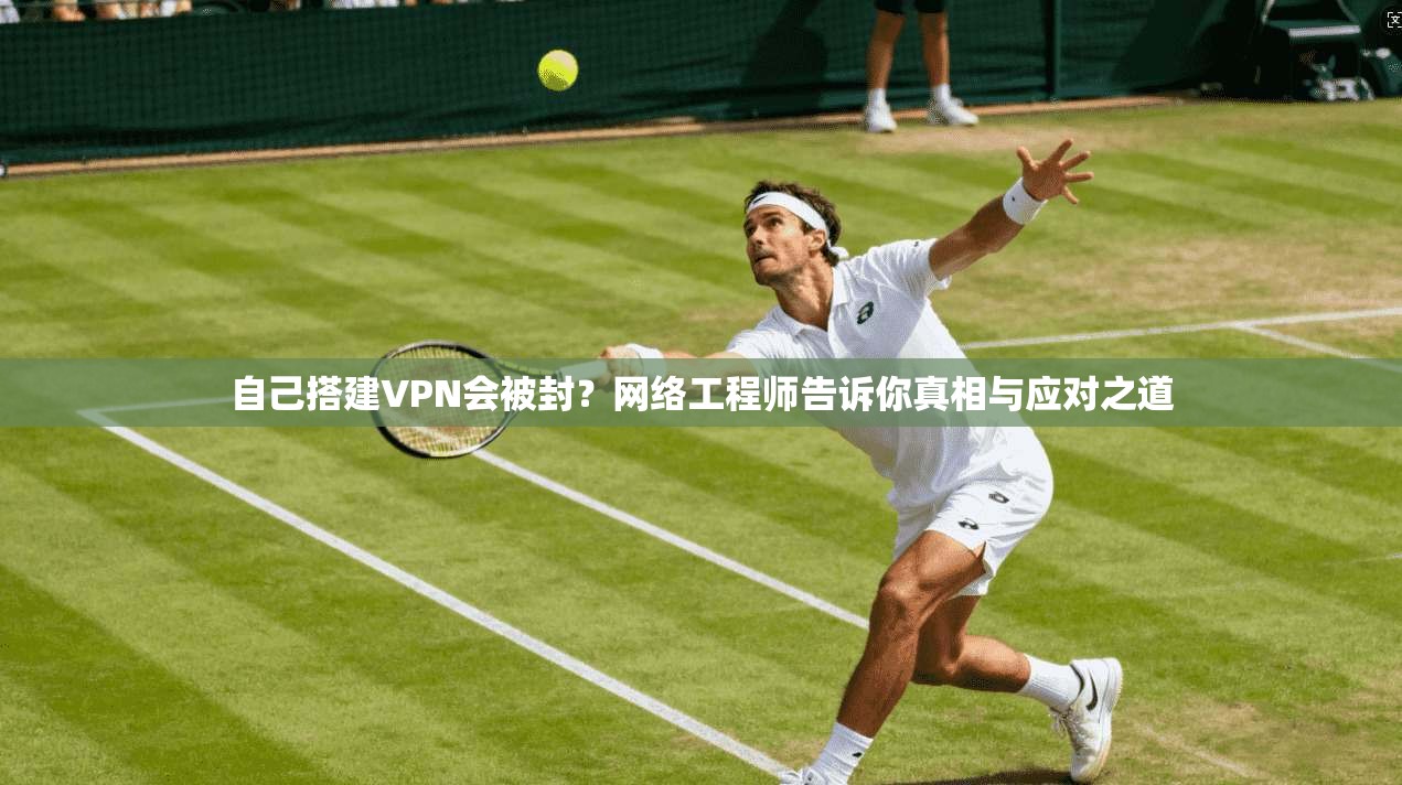自己搭建VPN会被封？网络工程师告诉你真相与应对之道