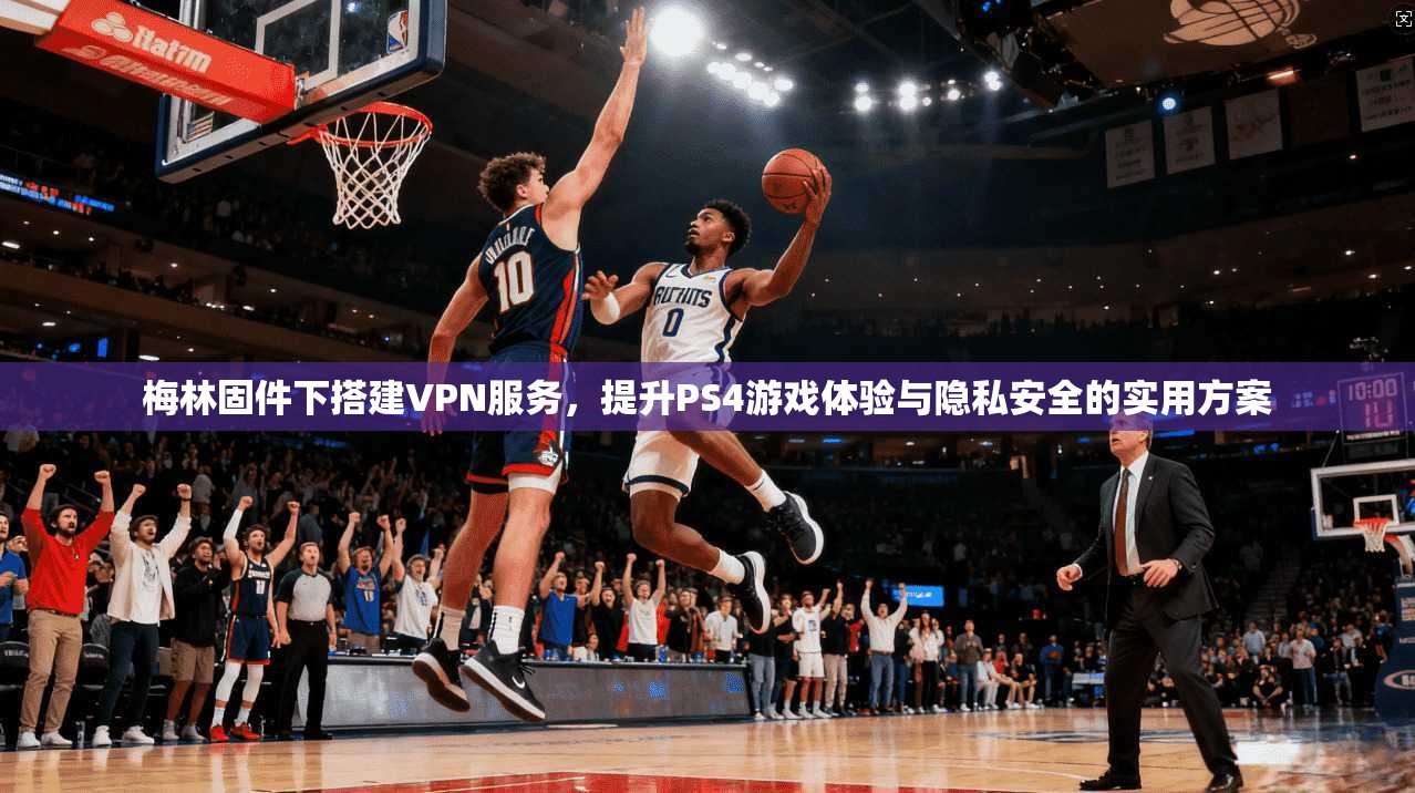梅林固件下搭建VPN服务，提升PS4游戏体验与隐私安全的实用方案