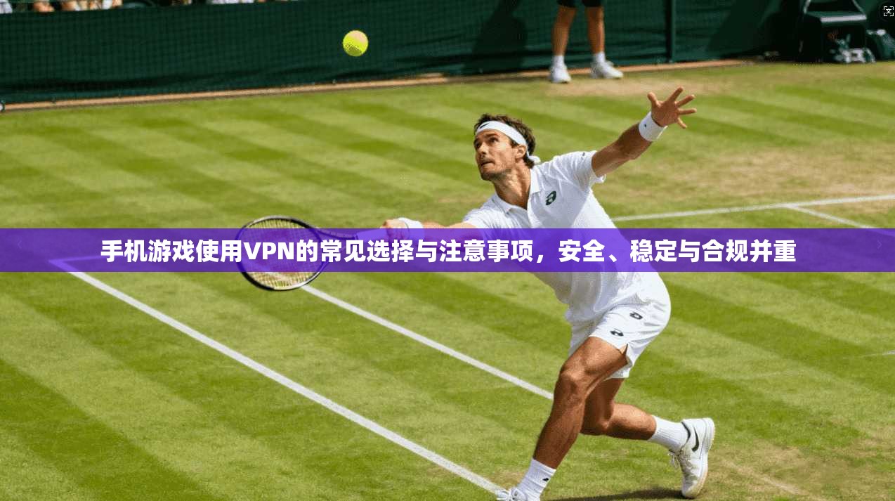 手机游戏使用VPN的常见选择与注意事项，安全、稳定与合规并重