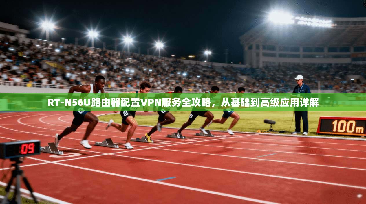 RT-N56U路由器配置VPN服务全攻略，从基础到高级应用详解