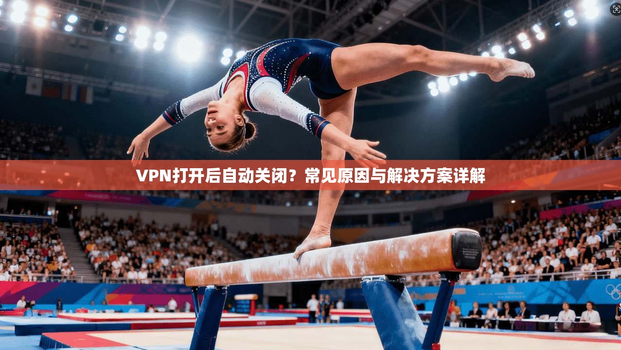 VPN打开后自动关闭？常见原因与解决方案详解