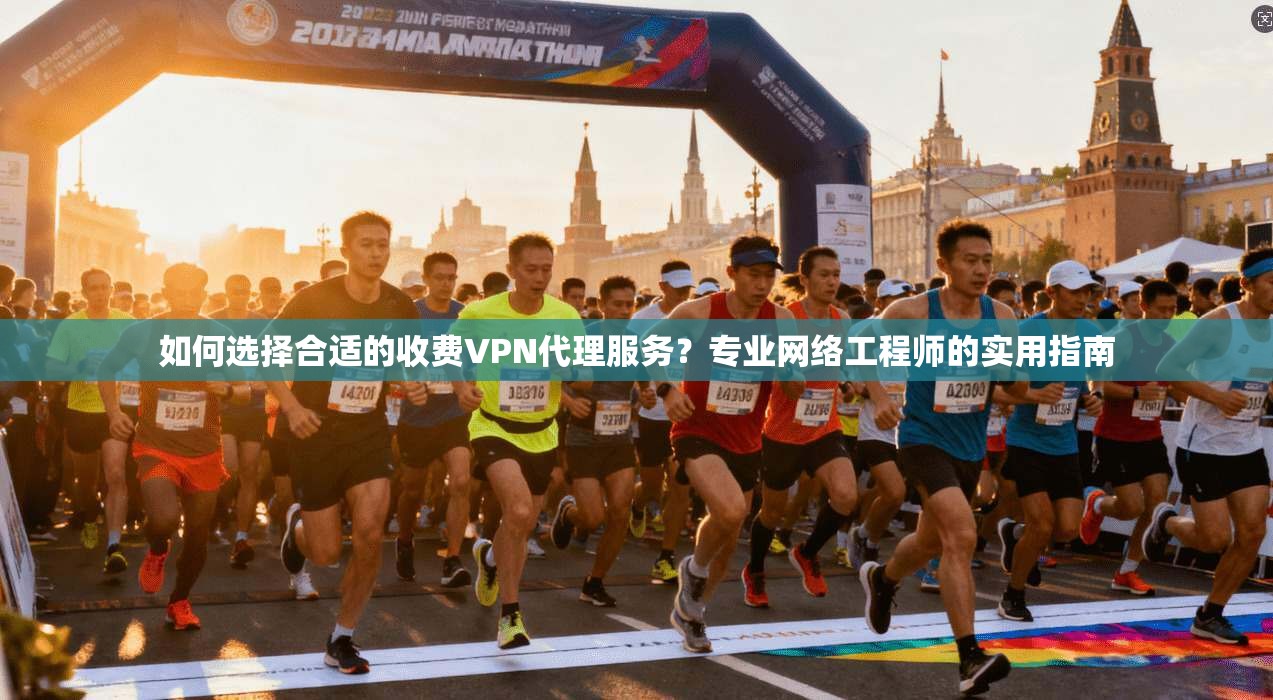 如何选择合适的收费VPN代理服务？专业网络工程师的实用指南