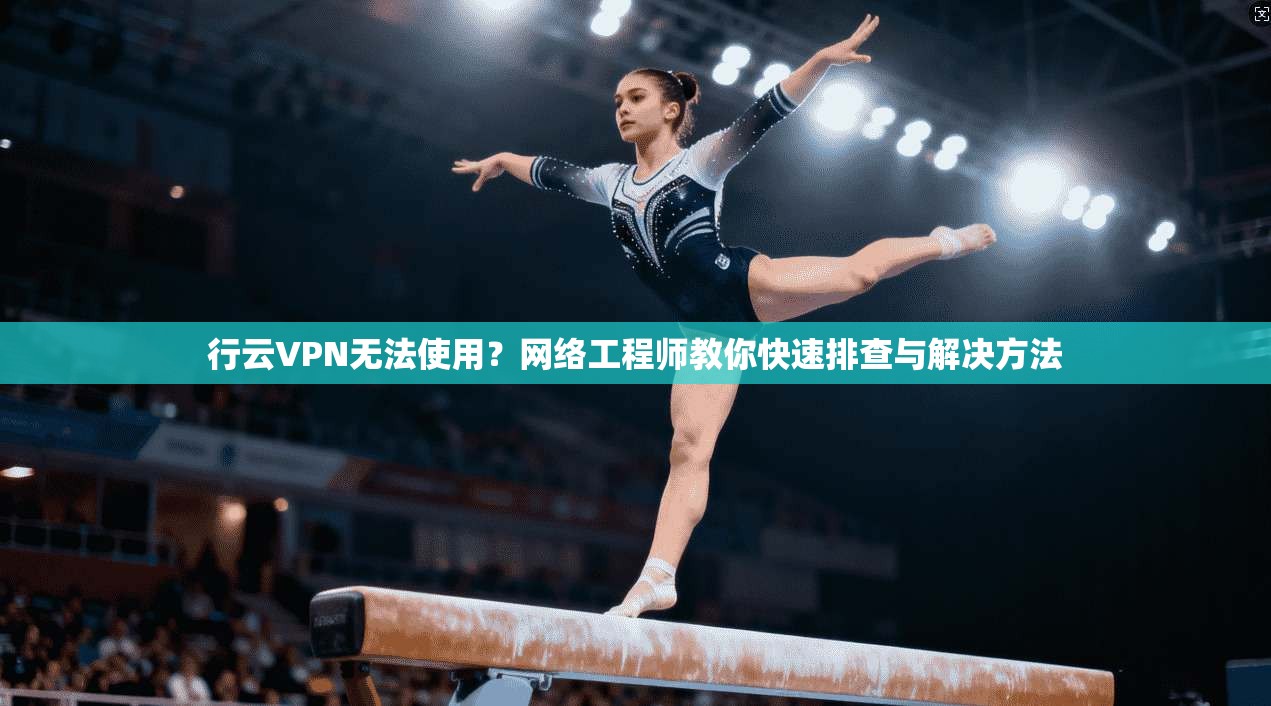 行云VPN无法使用?网络工程师教你快速排查与解决方法