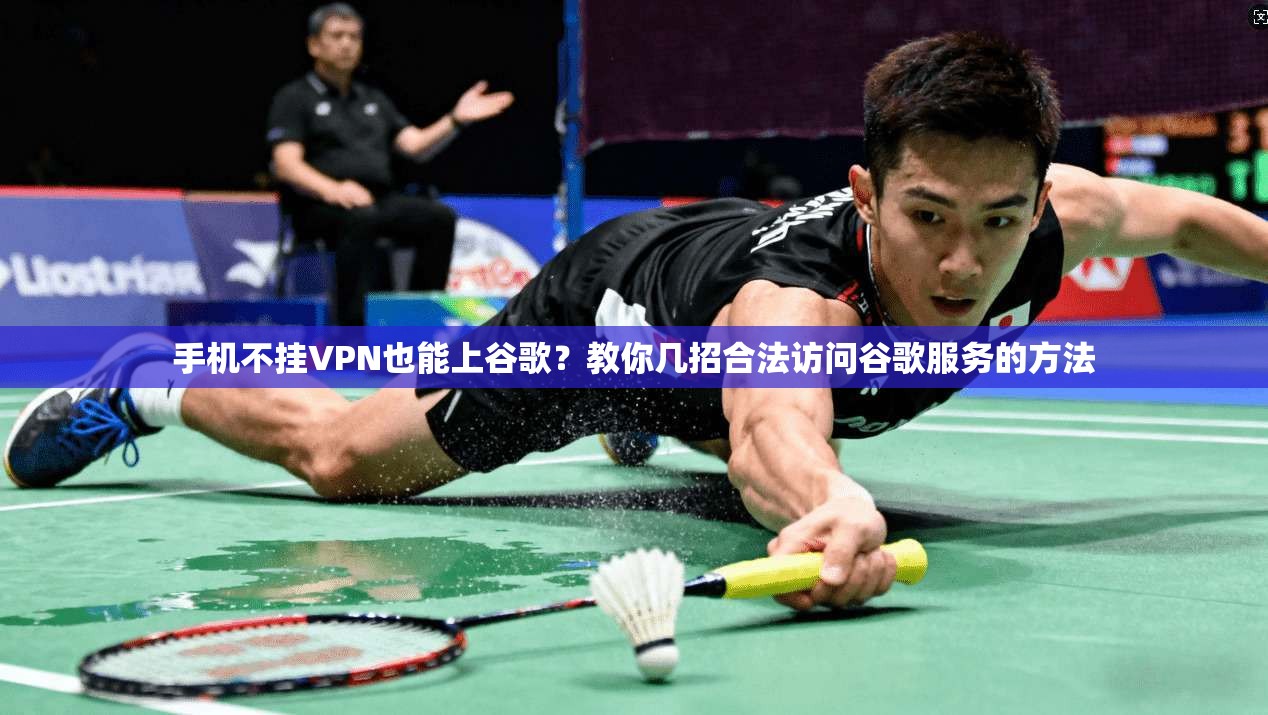 手机不挂VPN也能上谷歌?教你几招合法访问谷歌服务的方法