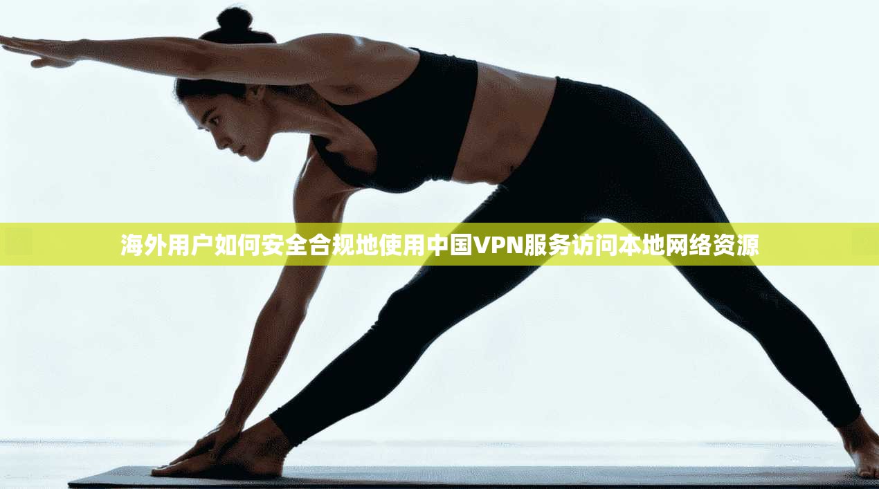 海外用户如何安全合规地使用中国VPN服务访问本地网络资源