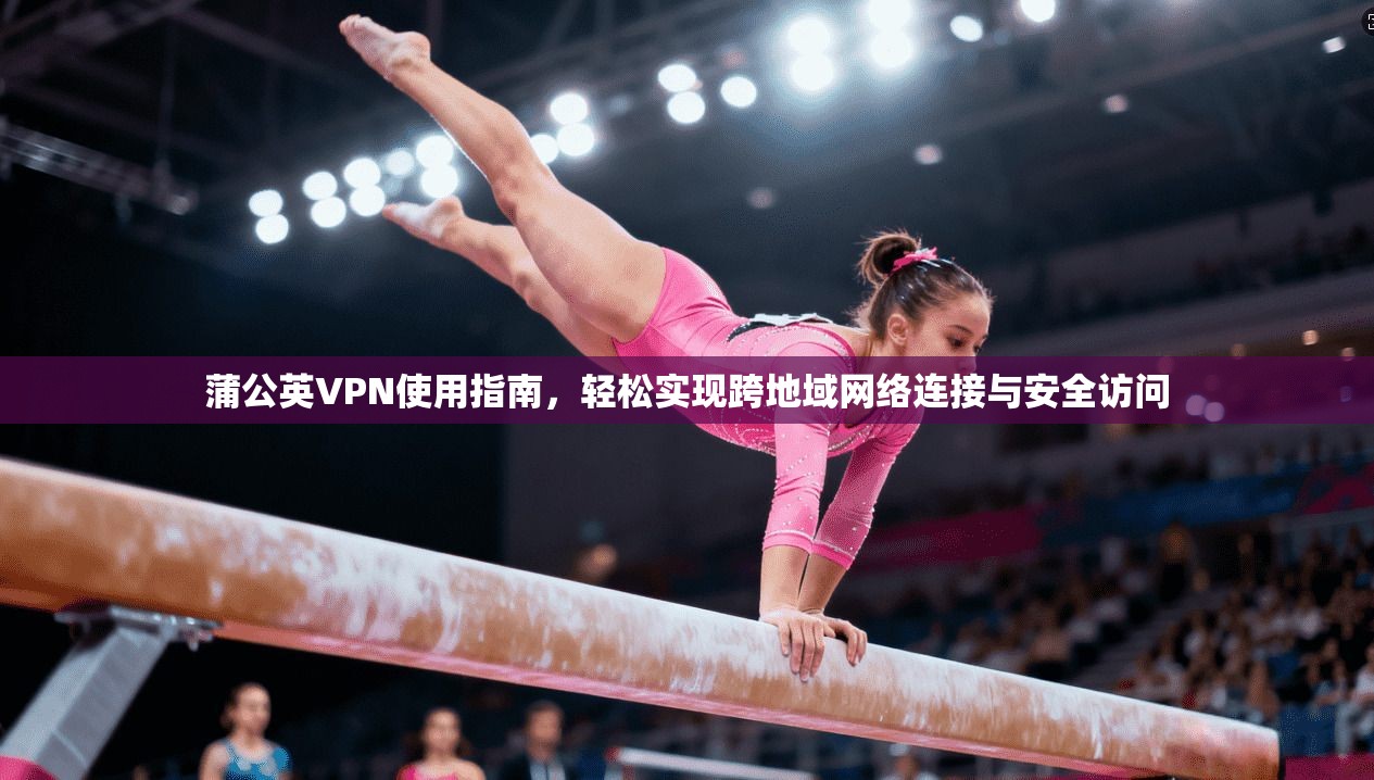 蒲公英VPN使用指南，轻松实现跨地域网络连接与安全访问