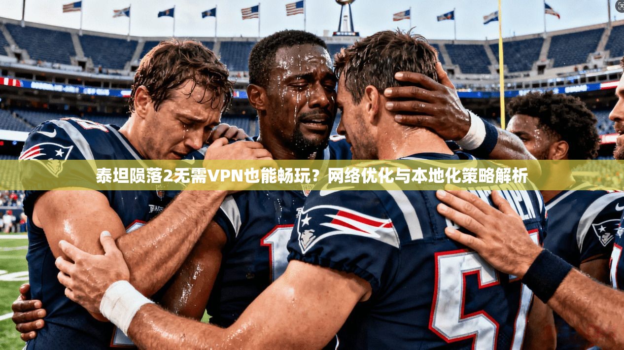 泰坦陨落2无需VPN也能畅玩？网络优化与本地化策略解析