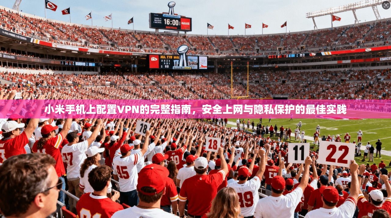 小米手机上配置VPN的完整指南，安全上网与隐私保护的最佳实践