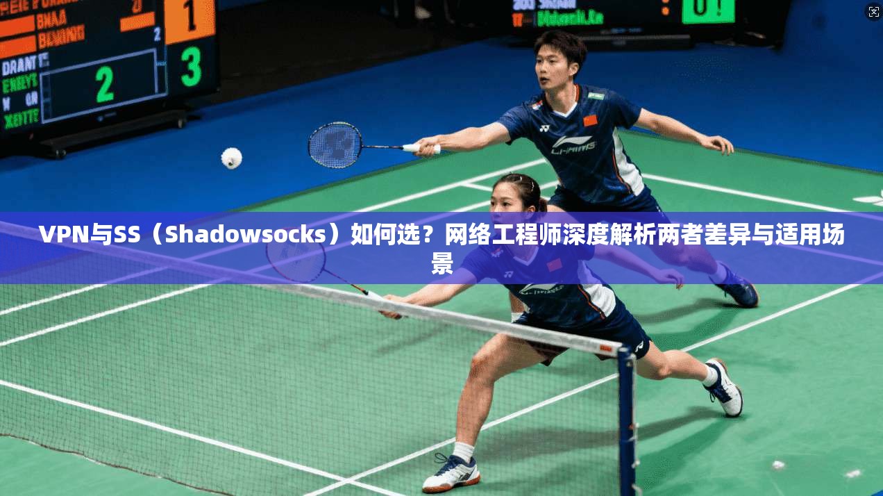 VPN与SS（Shadowsocks）如何选？网络工程师深度解析两者差异与适用场景