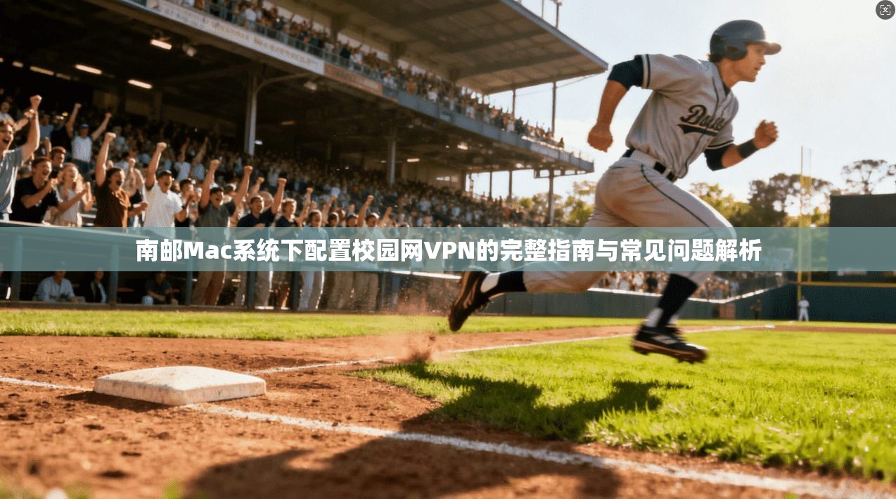 南邮Mac系统下配置校园网VPN的完整指南与常见问题解析