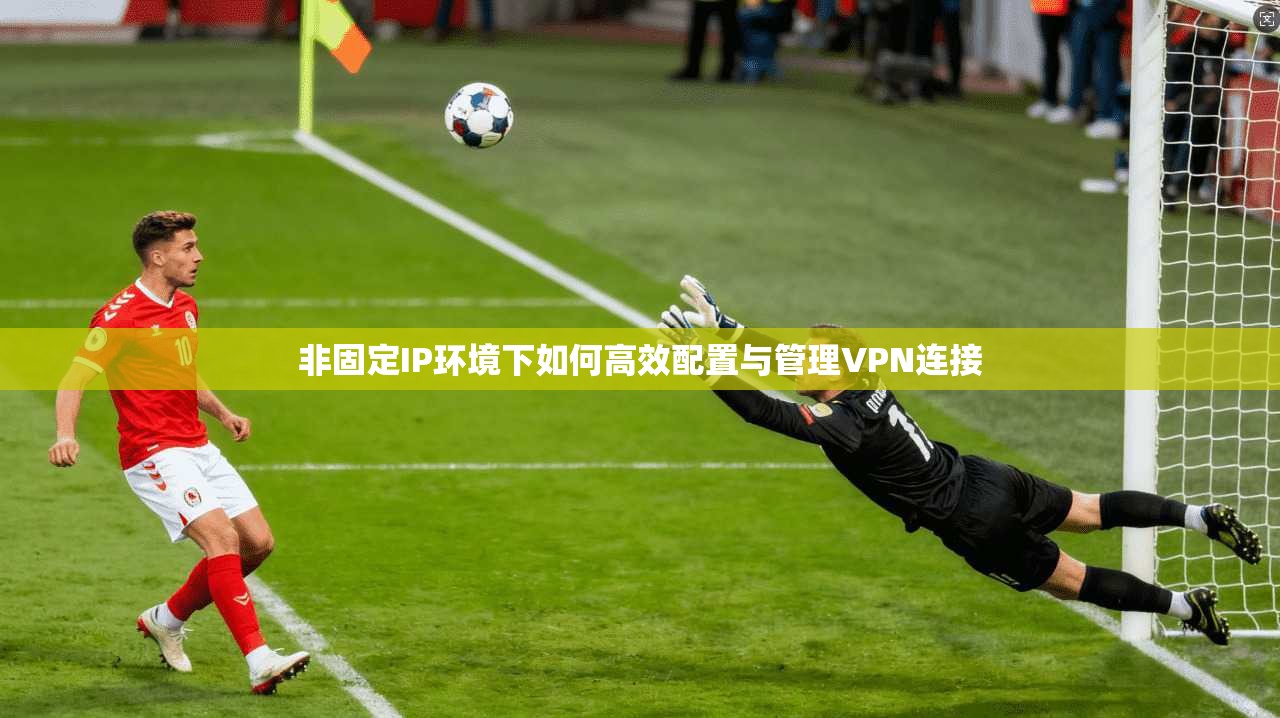 非固定IP环境下如何高效配置与管理VPN连接
