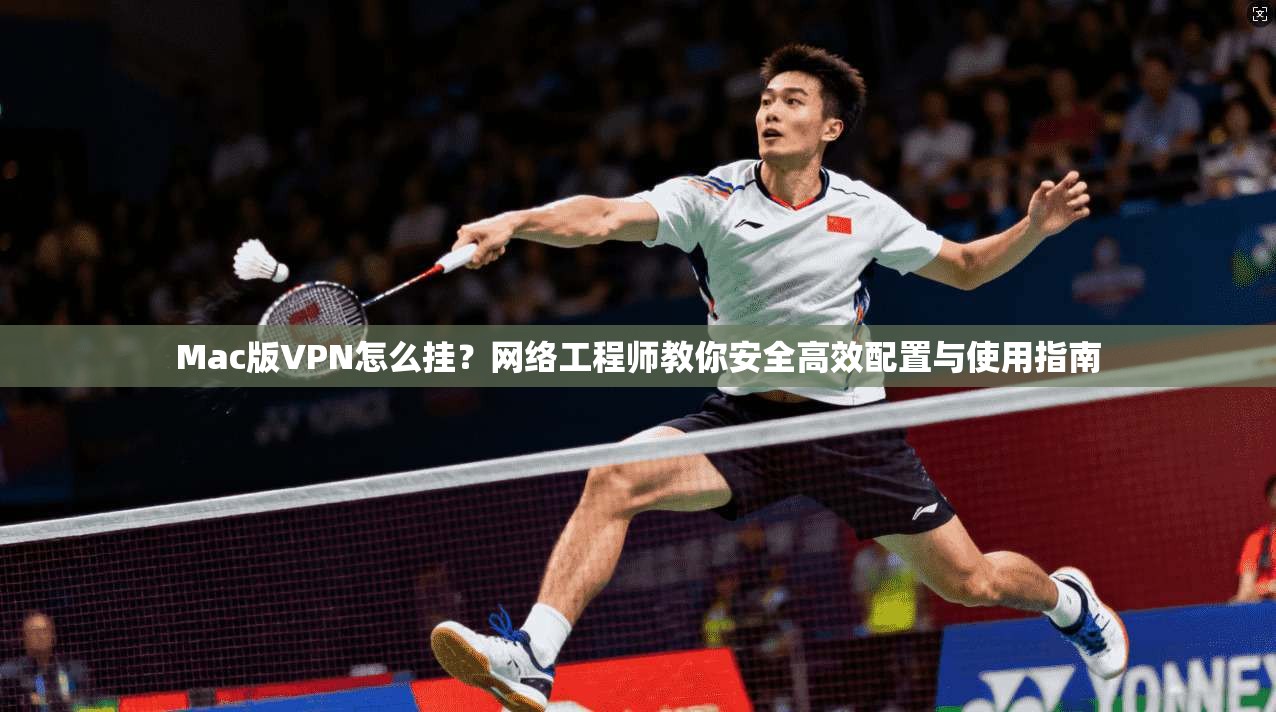 Mac版VPN怎么挂？网络工程师教你安全高效配置与使用指南