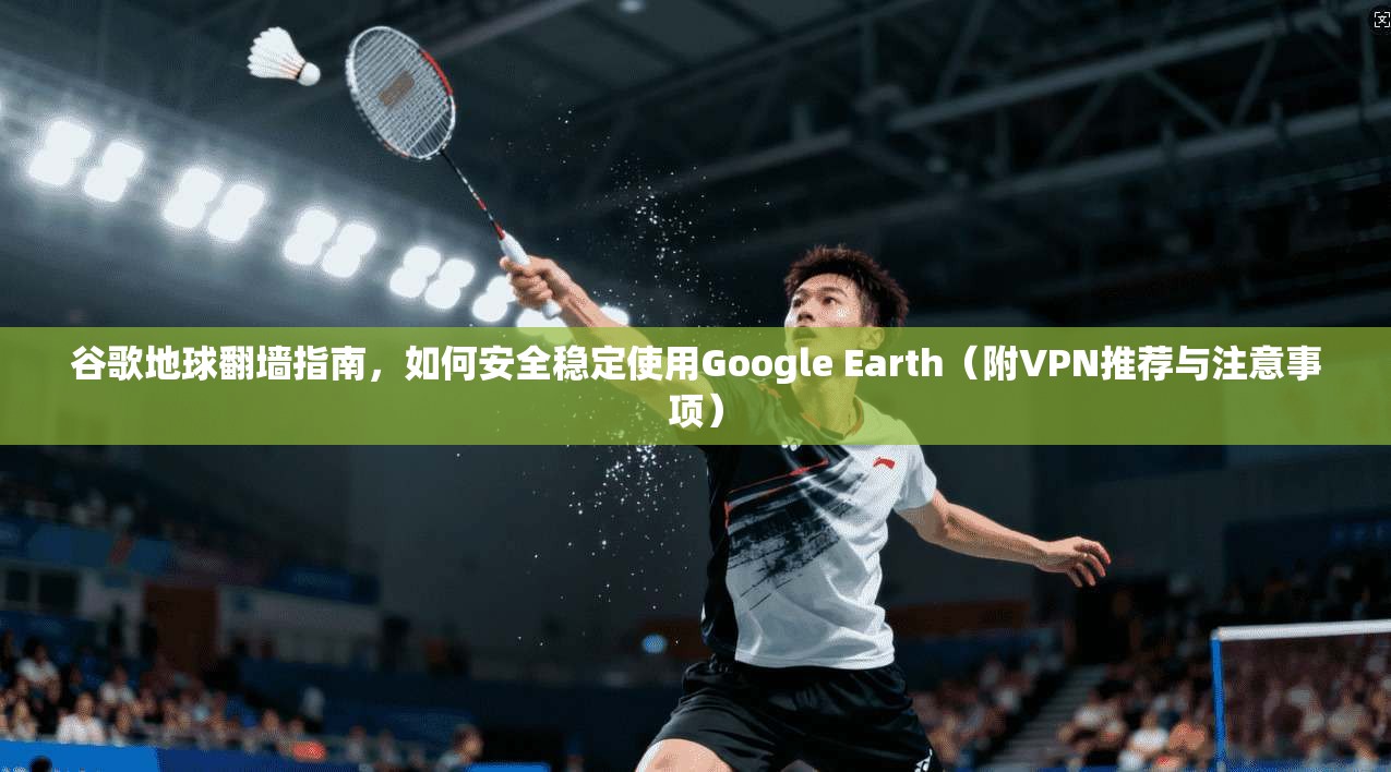 谷歌地球翻墙指南，如何安全稳定使用Google Earth（附VPN推荐与注意事项）