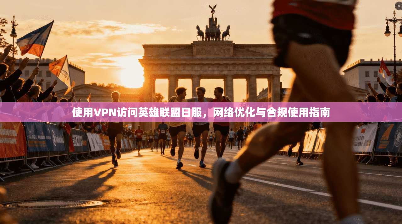 使用VPN访问英雄联盟日服，网络优化与合规使用指南