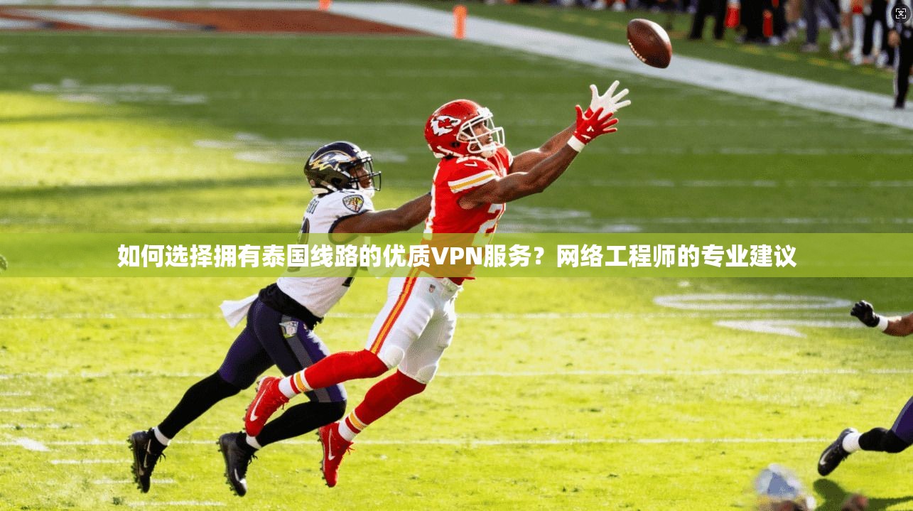 如何选择拥有泰国线路的优质VPN服务？网络工程师的专业建议