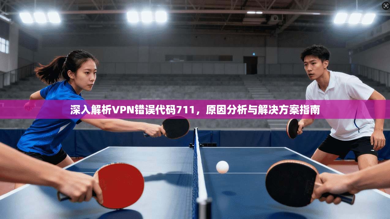 深入解析VPN错误代码711，原因分析与解决方案指南
