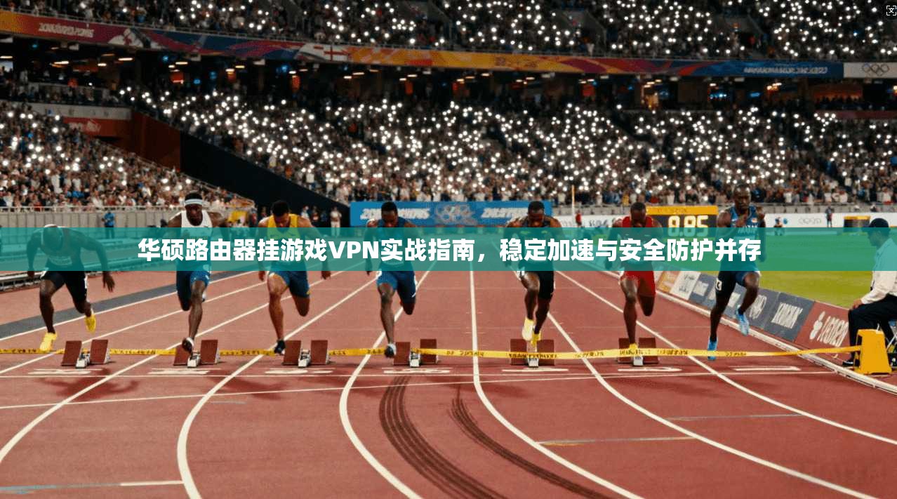 华硕路由器挂游戏VPN实战指南，稳定加速与安全防护并存