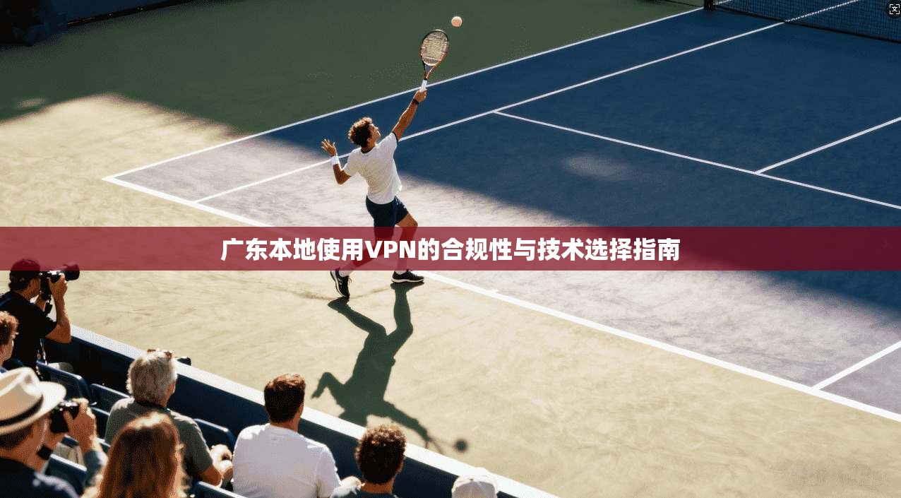 广东本地使用VPN的合规性与技术选择指南