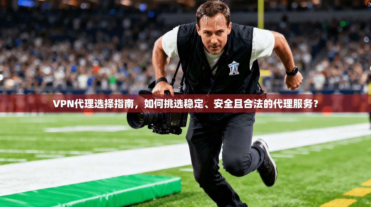 VPN代理选择指南，如何挑选稳定、安全且合法的代理服务？