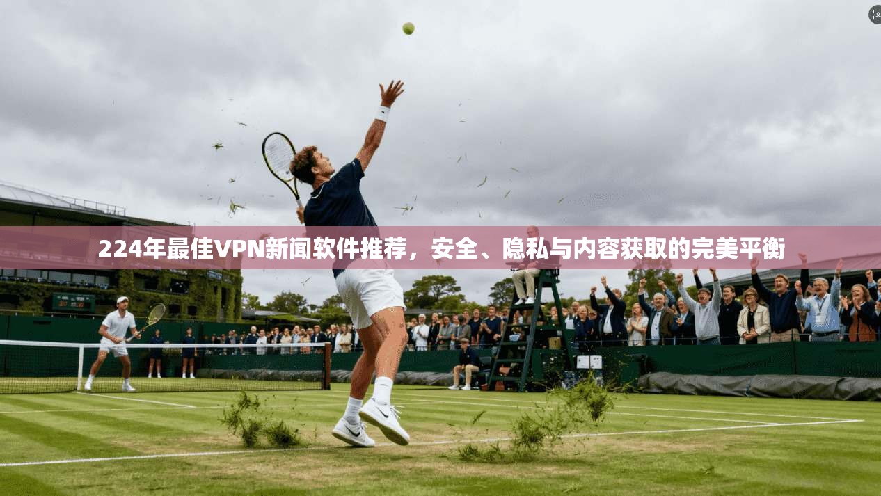 224年最佳VPN新闻软件推荐，安全、隐私与内容获取的完美平衡