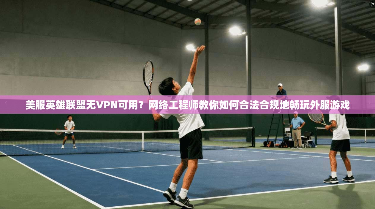 美服英雄联盟无VPN可用?网络工程师教你如何合法合规地畅玩外服游戏