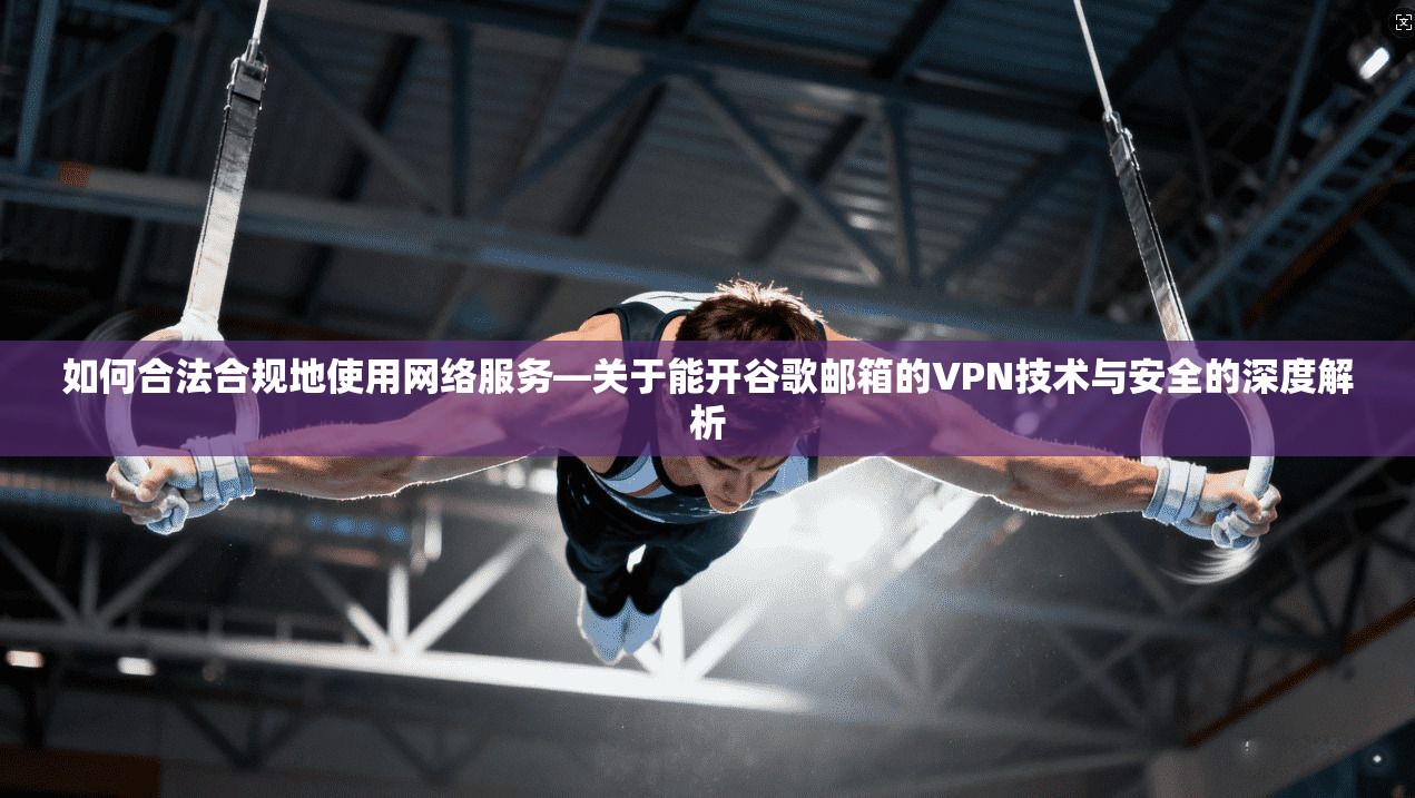 如何合法合规地使用网络服务—关于能开谷歌邮箱的VPN技术与安全的深度解析